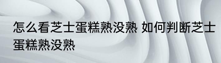 怎么看芝士蛋糕熟没熟 如何判断芝士蛋糕熟没熟