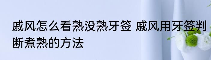 戚风怎么看熟没熟牙签 戚风用牙签判断煮熟的方法