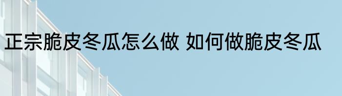 正宗脆皮冬瓜怎么做 如何做脆皮冬瓜