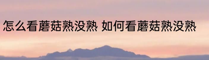 怎么看蘑菇熟没熟 如何看蘑菇熟没熟