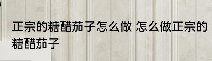 正宗的糖醋茄子怎么做 怎么做正宗的糖醋茄子