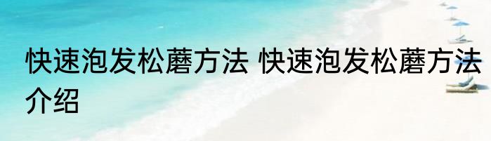 快速泡发松蘑方法 快速泡发松蘑方法介绍
