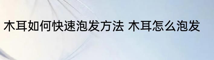 木耳如何快速泡发方法 木耳怎么泡发