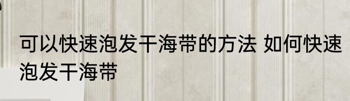 可以快速泡发干海带的方法 如何快速泡发干海带