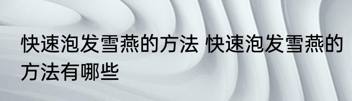 快速泡发雪燕的方法 快速泡发雪燕的方法有哪些