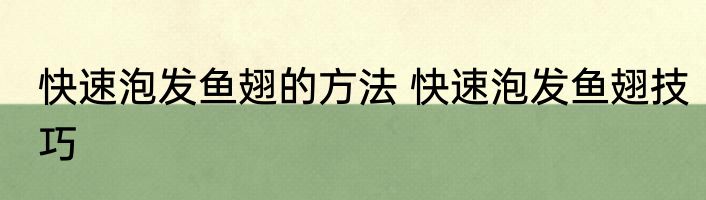 快速泡发鱼翅的方法 快速泡发鱼翅技巧