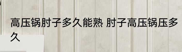 高压锅肘子多久能熟 肘子高压锅压多久