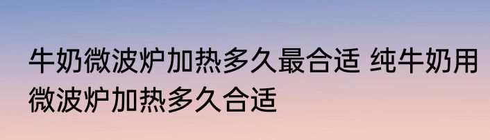 牛奶微波炉加热多久最合适 纯牛奶用微波炉加热多久合适