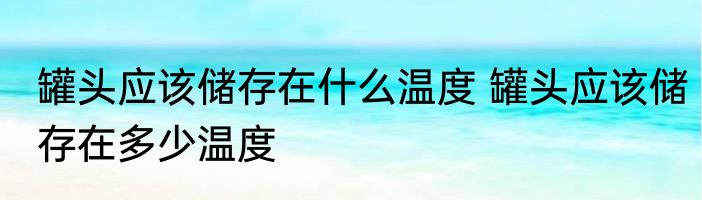 罐头应该储存在什么温度 罐头应该储存在多少温度