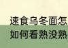 速食乌冬面怎么看熟没熟 速食乌冬面如何看熟没熟