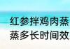 红参拌鸡肉蒸多久效果好 红参拌鸡肉蒸多长时间效果好