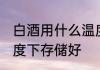 白酒用什么温度储存好 白酒在什么温度下存储好