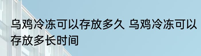 乌鸡冷冻可以存放多久 乌鸡冷冻可以存放多长时间