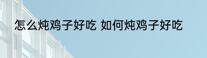 怎么炖鸡子好吃 如何炖鸡子好吃