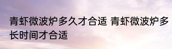 青虾微波炉多久才合适 青虾微波炉多长时间才合适