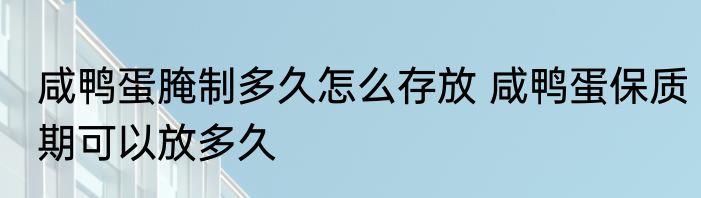 咸鸭蛋腌制多久怎么存放 咸鸭蛋保质期可以放多久