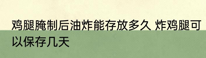 鸡腿腌制后油炸能存放多久 炸鸡腿可以保存几天