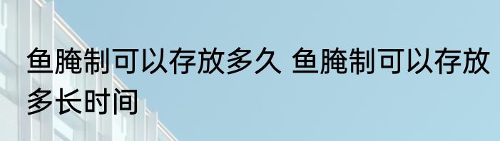 鱼腌制可以存放多久 鱼腌制可以存放多长时间