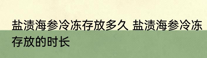 盐渍海参冷冻存放多久 盐渍海参冷冻存放的时长