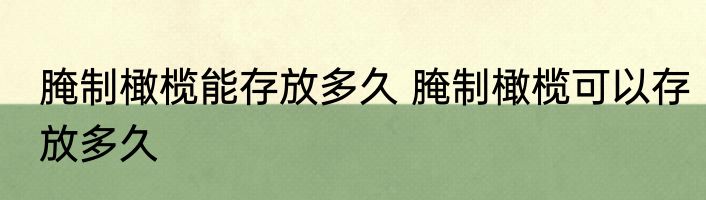 腌制橄榄能存放多久 腌制橄榄可以存放多久