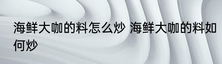 海鲜大咖的料怎么炒 海鲜大咖的料如何炒