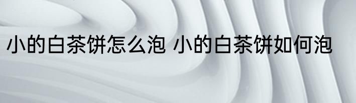 小的白茶饼怎么泡 小的白茶饼如何泡