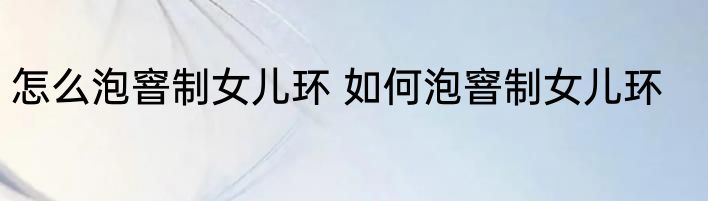 怎么泡窨制女儿环 如何泡窨制女儿环