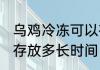 乌鸡冷冻可以存放多久 乌鸡冷冻可以存放多长时间