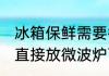 冰箱保鲜需要微波炉多久 冰箱拿出来直接放微波炉可几分钟