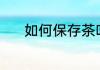 如何保存茶叶 保存茶叶的方法