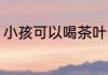 小孩可以喝茶叶吗 小孩能不能喝茶叶