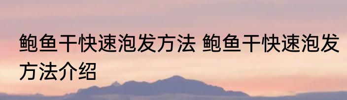 鲍鱼干快速泡发方法 鲍鱼干快速泡发方法介绍