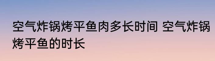 空气炸锅烤平鱼肉多长时间 空气炸锅烤平鱼的时长