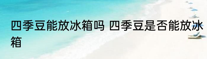 四季豆能放冰箱吗 四季豆是否能放冰箱