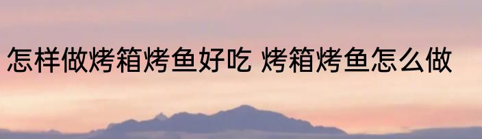 怎样做烤箱烤鱼好吃 烤箱烤鱼怎么做