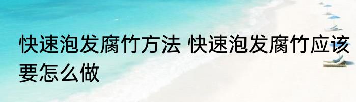 快速泡发腐竹方法 快速泡发腐竹应该要怎么做