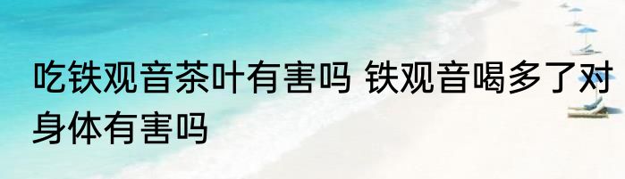 吃铁观音茶叶有害吗 铁观音喝多了对身体有害吗