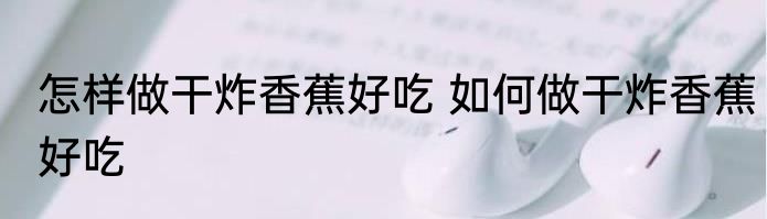 怎样做干炸香蕉好吃 如何做干炸香蕉好吃