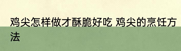 鸡尖怎样做才酥脆好吃 鸡尖的烹饪方法