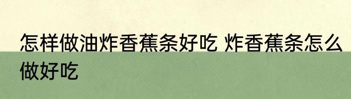 怎样做油炸香蕉条好吃 炸香蕉条怎么做好吃