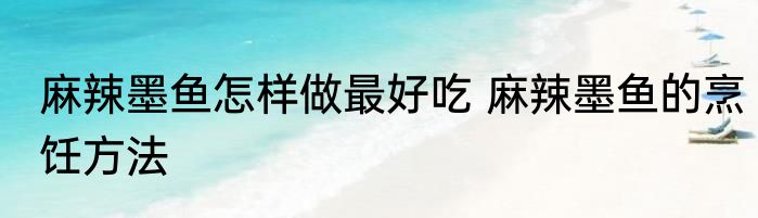 麻辣墨鱼怎样做最好吃 麻辣墨鱼的烹饪方法