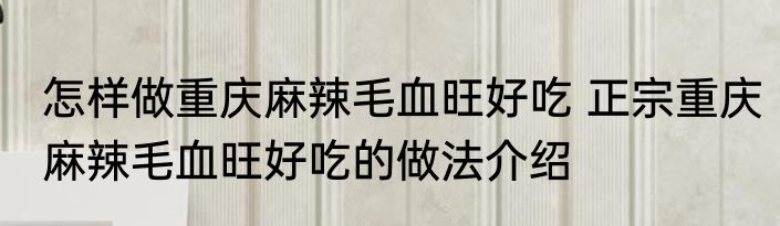怎样做重庆麻辣毛血旺好吃 正宗重庆麻辣毛血旺好吃的做法介绍