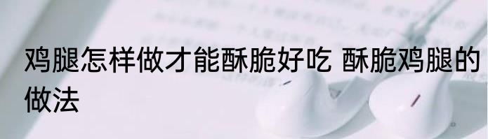 鸡腿怎样做才能酥脆好吃 酥脆鸡腿的做法