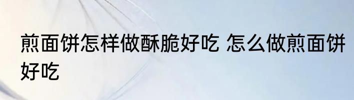 煎面饼怎样做酥脆好吃 怎么做煎面饼好吃