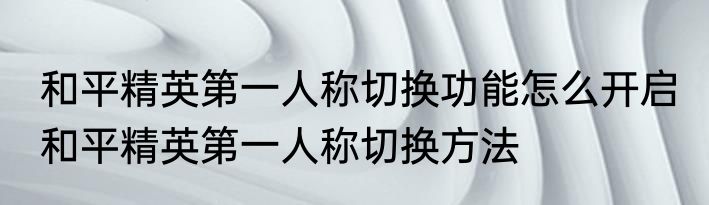 和平精英第一人称切换功能怎么开启 和平精英第一人称切换方法