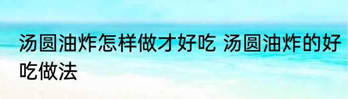 汤圆油炸怎样做才好吃 汤圆油炸的好吃做法