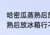 哈密瓜蒸熟后放冰箱可以吗 哈密瓜蒸熟后放冰箱行不行