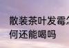 散装茶叶发霉怎么办 散装茶叶发霉如何还能喝吗
