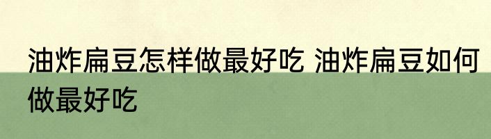 油炸扁豆怎样做最好吃 油炸扁豆如何做最好吃