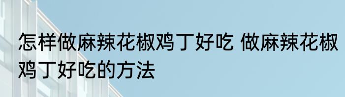 怎样做麻辣花椒鸡丁好吃 做麻辣花椒鸡丁好吃的方法